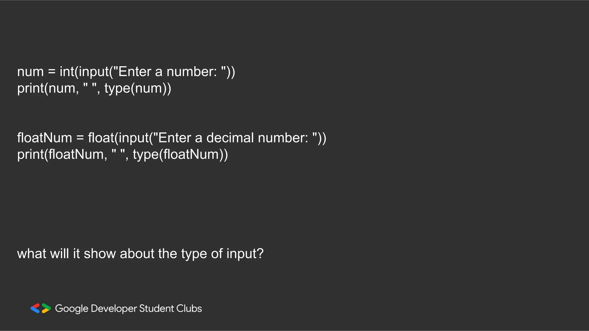 num = int(input("Enter a number: ")) print(num, " ", type(num)) floatNum = float(input("Enter a decimal number: ")) print(floatNum, " ", type(floatNum)) what will it show about the type of input? 