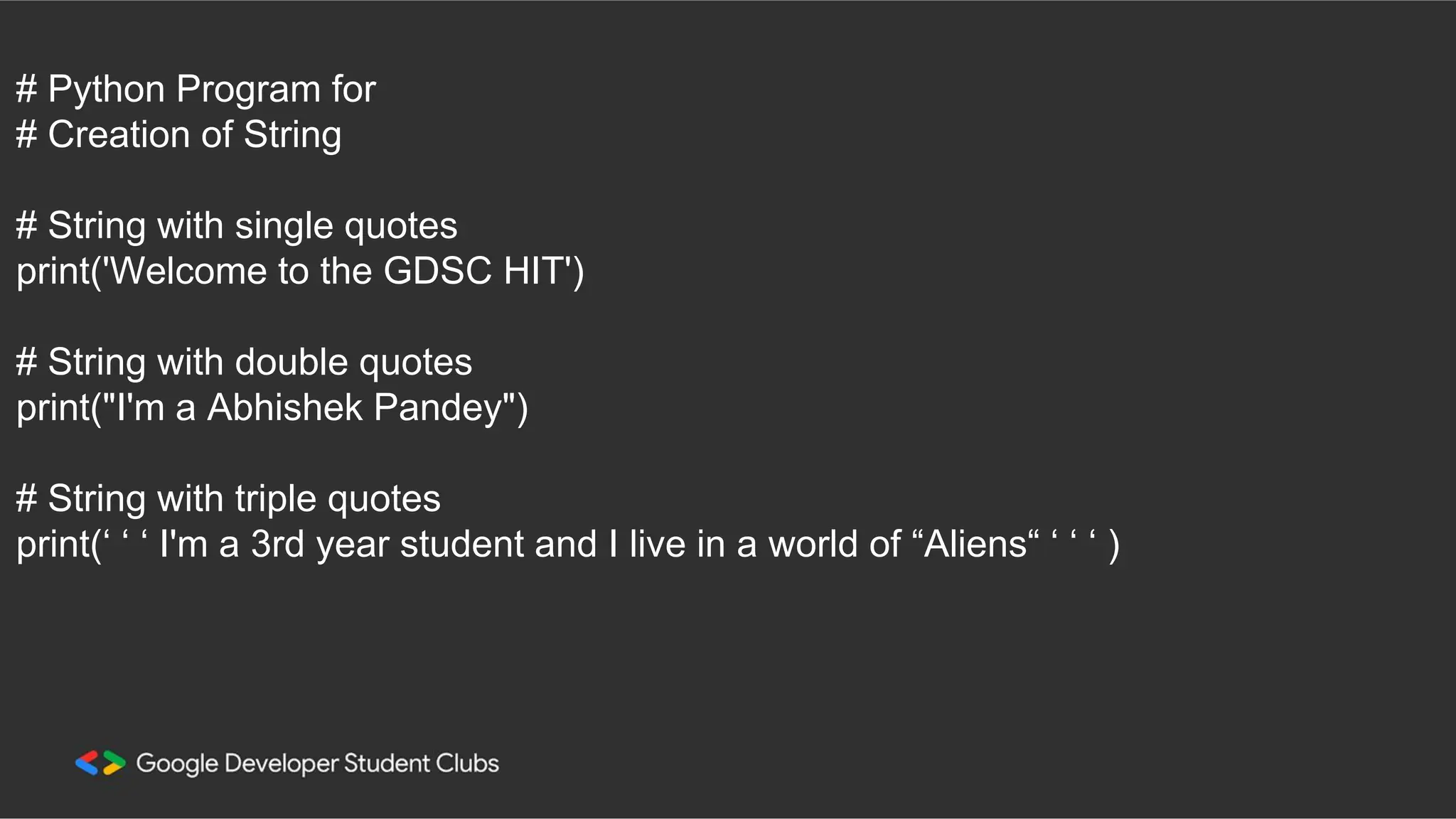 # Python Program for # Creation of String # String with single quotes print('Welcome to the GDSC HIT') # String with double quotes print("I'm a Abhishek Pandey") # String with triple quotes print(‘ ‘ ‘ I'm a 3rd year student and I live in a world of “Aliens“ ‘ ‘ ‘ ) 
