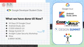 What we have done till Now?
● 30 Days Of Google Cloud
● Android Study Jam
● CODE N BUILD 2.0
● Design Summit ’21
● Arclight Cyber Security Workshop
● Wow
& MANY MORE...
 