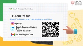 THANK YOU!
Now it’s time to start this adventure with us.
@gdsc.ju
Google Developer Student
Clubs
- JECRC University
dsc.jecrcu@gmail.com
 