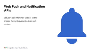 Web Push and Notification
APIs
Let users opt-in to timely updates and re-
engage them with customized, relevant
content.
 