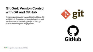 Git Gud: Version Control
with Git and GitHub
Enhance participants' capabilities in utilizing Git
and GitHub, fostering better collaboration and
version control for coding projects through
practical learning and engagement.
 