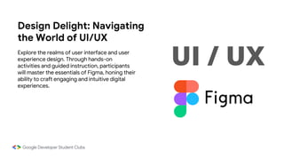 Design Delight: Navigating
the World of UI/UX
Explore the realms of user interface and user
experience design. Through hands-on
activities and guided instruction, participants
will master the essentials of Figma, honing their
ability to craft engaging and intuitive digital
experiences.
UI / UX
 