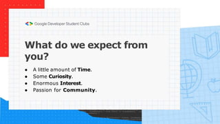 ● A little amount of Time.
● Some Curiosity.
● Enormous Interest.
● Passion for Community.
What do we expect from
you?
 