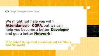 We might not help you with
Attendance or CGPA,but we can
help you become a better Developer
and get a better Network!
(The only 2 things that are important i.e. Skills
and Network)
 