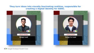 They turn ideas into visually fascinating realities, responsible for
creating a digital identity for GDSC.
 