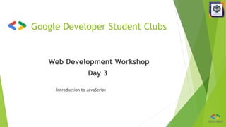 Google Developer Student Clubs
Web Development Workshop
Day 3
- Introduction to JavaScript
 