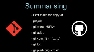 First make the copy of
project
git clone <URL>
git add .
git commit -m “.......”
git log
git push origin main
Summarising
 
