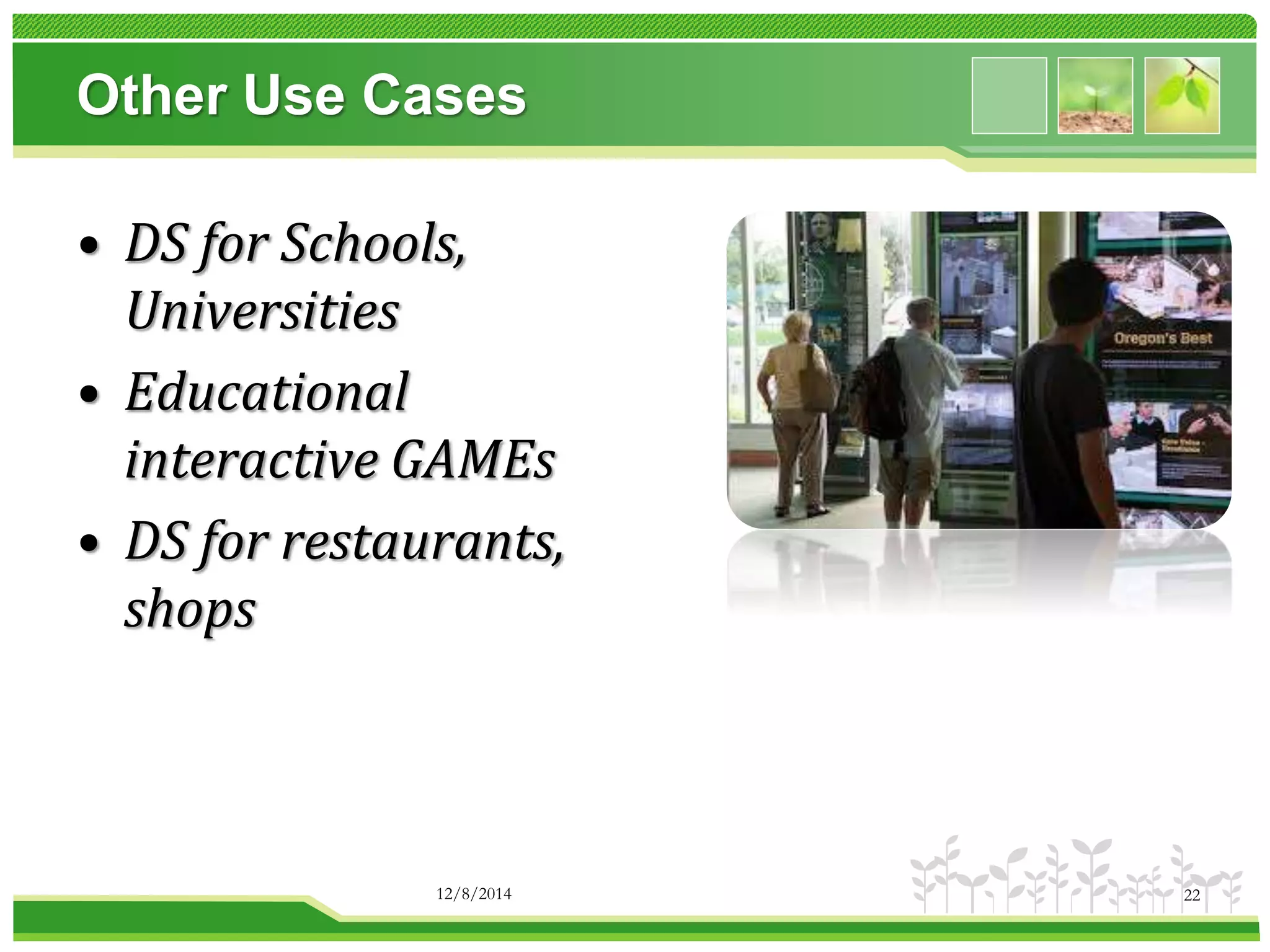 Other Use Cases 
• DS for Schools, 
Universities 
• Educational 
interactive GAMEs 
• DS for restaurants, 
shops 
12/8/2014 22 
 