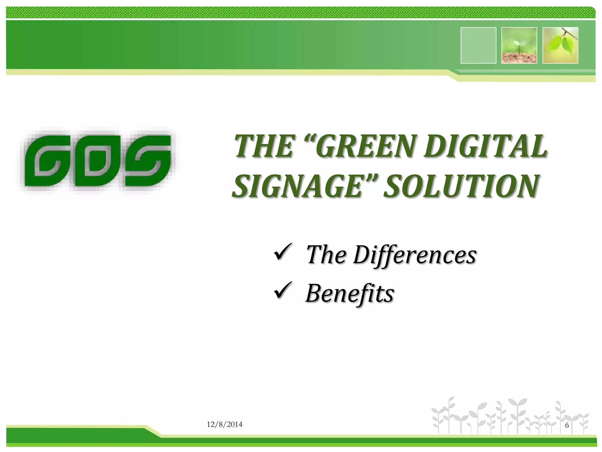 THE “GREEN DIGITAL 
SIGNAGE” SOLUTION 
 The Differences 
 Benefits 
12/8/2014 6 
 