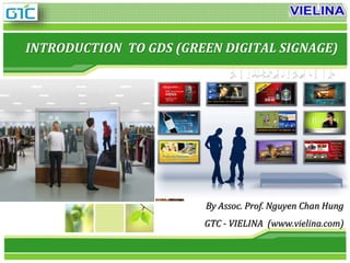INTRODUCTION TO GDS (GREEN DIGITAL SIGNAGE) 
By Assoc. Prof. Nguyen Chan Hung 
GTC - VIELINA (www.vielina.com) 
 