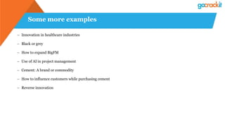 Some more examples
– Innovation in healthcare industries
– Black or grey
– How to expand BigFM
– Use of AI in project management
– Cement: A brand or commodity
– How to influence customers while purchasing cement
– Reverse innovation
 