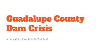 Guadalupe County
Dam Crisis
A Local Crisis Case Study by Tori Ford
 