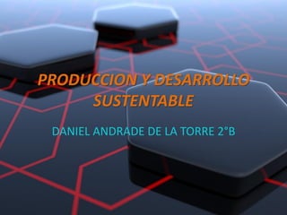 PRODUCCION Y DESARROLLO
SUSTENTABLE
DANIEL ANDRADE DE LA TORRE 2°B
 