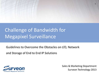 1
Sales & Marketing Department
Surveon Technology 2013
Guidelines to Overcome the Obstacles on I/O, Network
and Storage of End to End IP Solutions
Challenge of Bandwidth for
Megapixel Surveillance
 