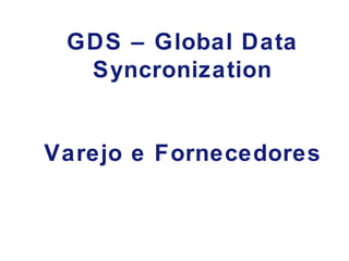 GDS – Global Data Syncronization   Varejo e Fornecedores 