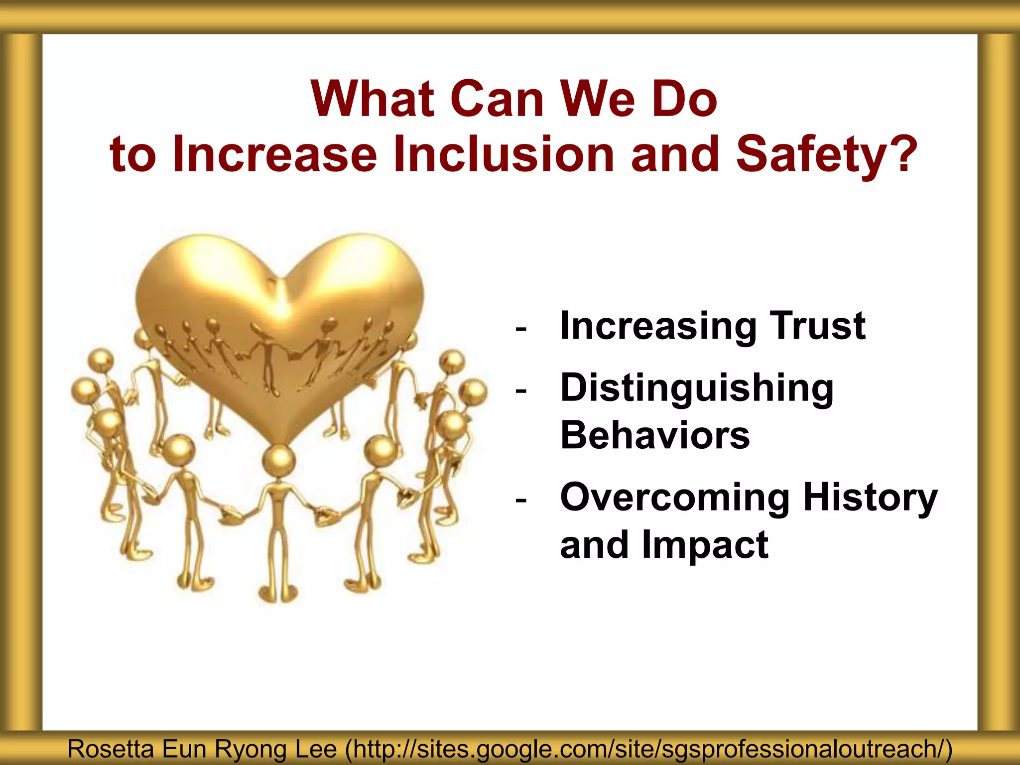 What Can We Do
to Increase Inclusion and Safety?
Rosetta Eun Ryong Lee (http://sites.google.com/site/sgsprofessionaloutreach/)
- Increasing Trust
- Distinguishing
Behaviors
- Overcoming History
and Impact
 