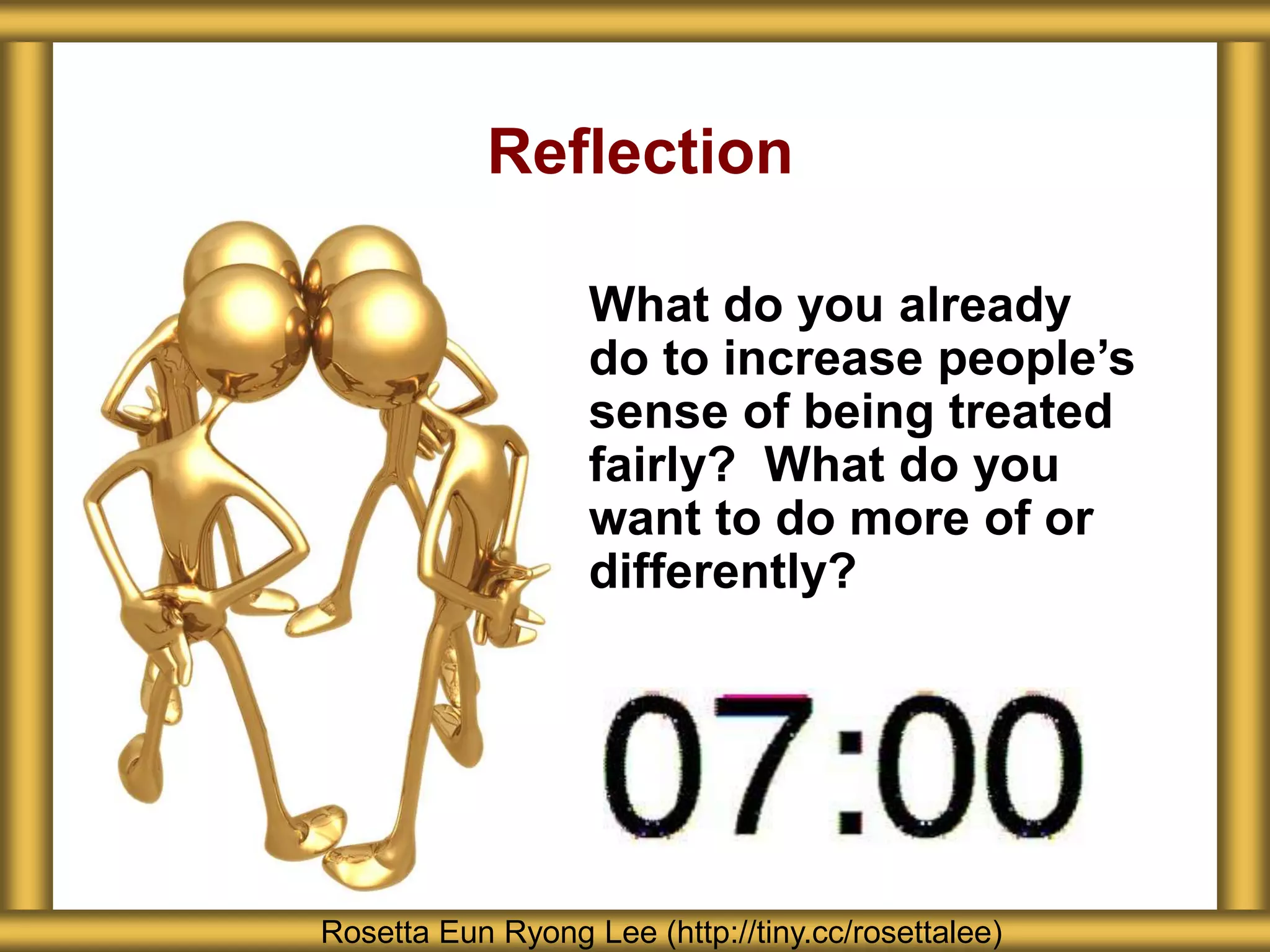 Reflection
What do you already
do to increase people’s
sense of being treated
fairly? What do you
want to do more of or
differently?
Rosetta Eun Ryong Lee (http://tiny.cc/rosettalee)
 