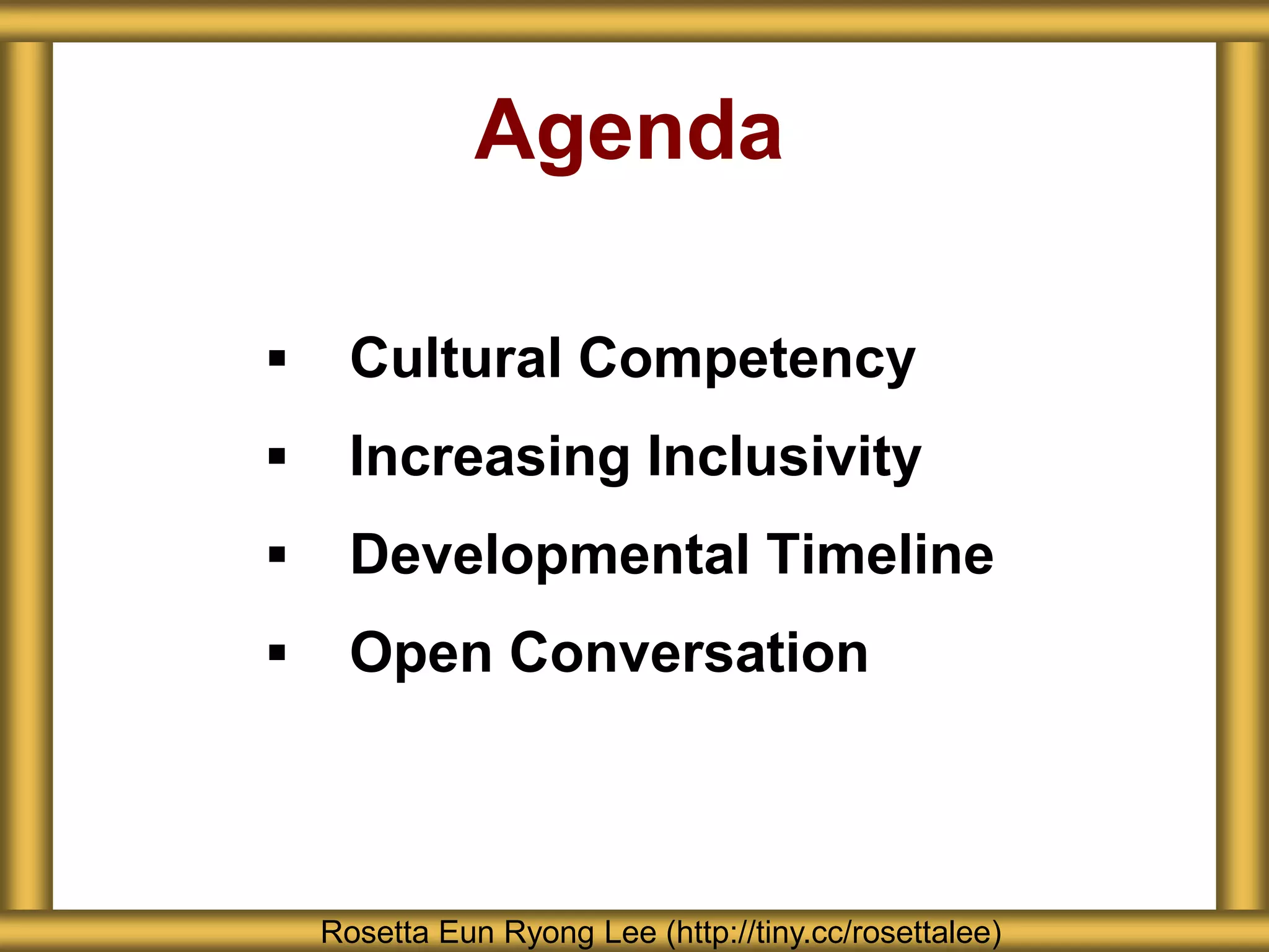 Agenda
 Cultural Competency
 Increasing Inclusivity
 Developmental Timeline
 Open Conversation
Rosetta Eun Ryong Lee (http://tiny.cc/rosettalee)
 
