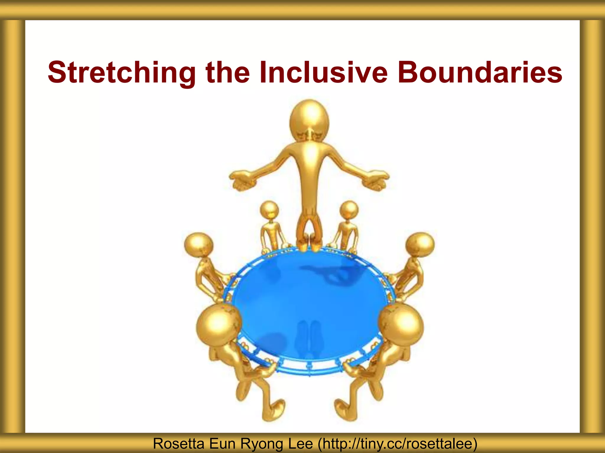 Stretching the Inclusive Boundaries
Rosetta Eun Ryong Lee (http://tiny.cc/rosettalee)
 