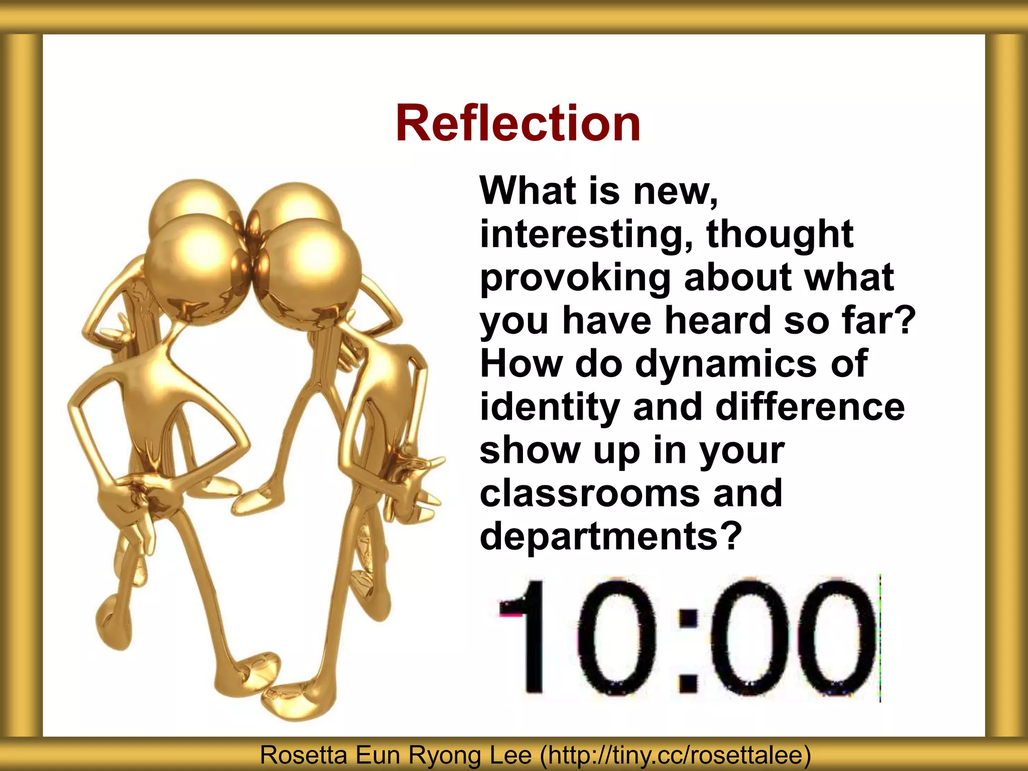 Reflection
What is new,
interesting, thought
provoking about what
you have heard so far?
How do dynamics of
identity and difference
show up in your
classrooms and
departments?
Rosetta Eun Ryong Lee (http://tiny.cc/rosettalee)
 