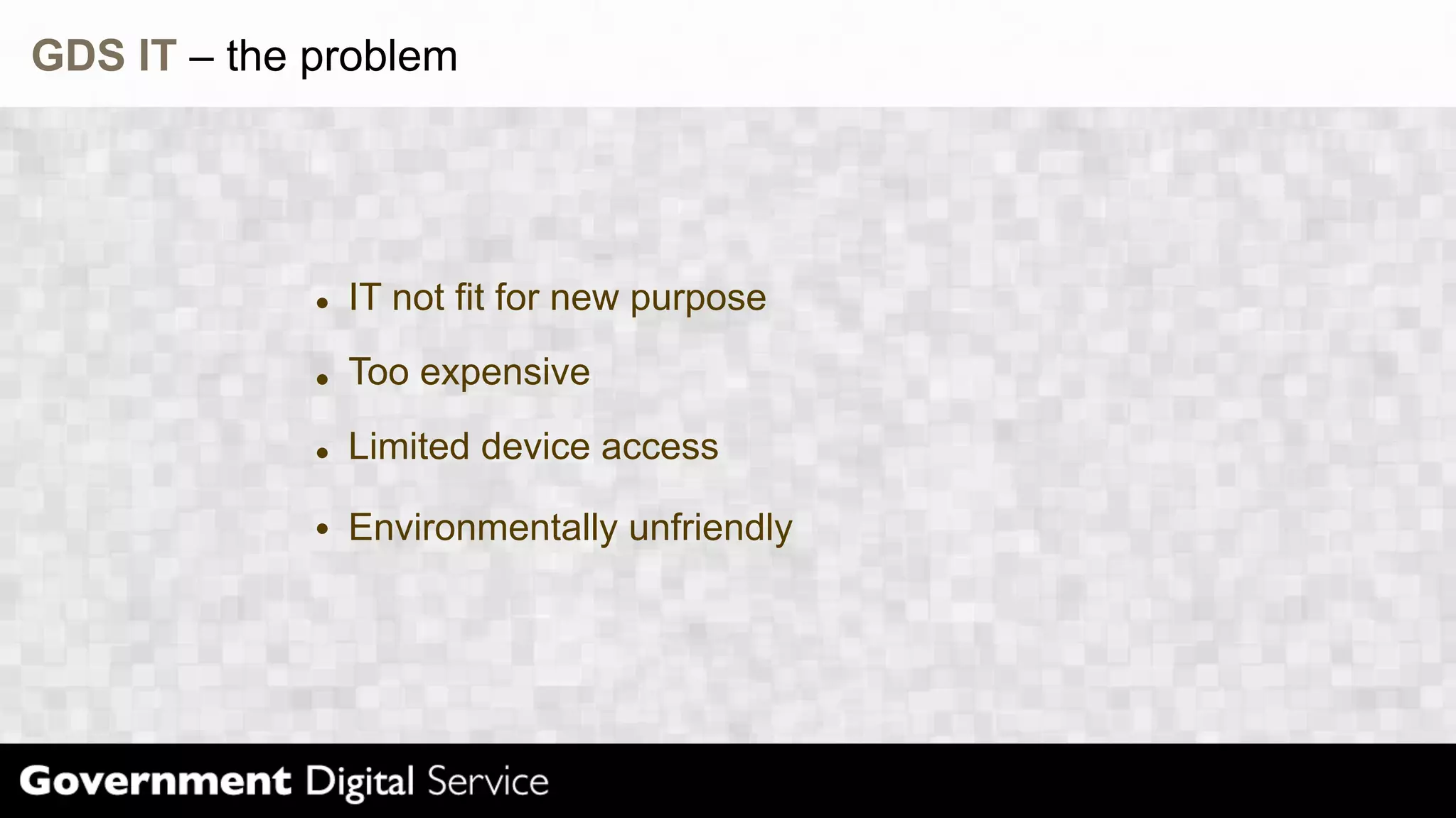 GDS IT – the problem
IT not fit for new purpose
Too expensive
Limited device access
Environmentally unfriendly