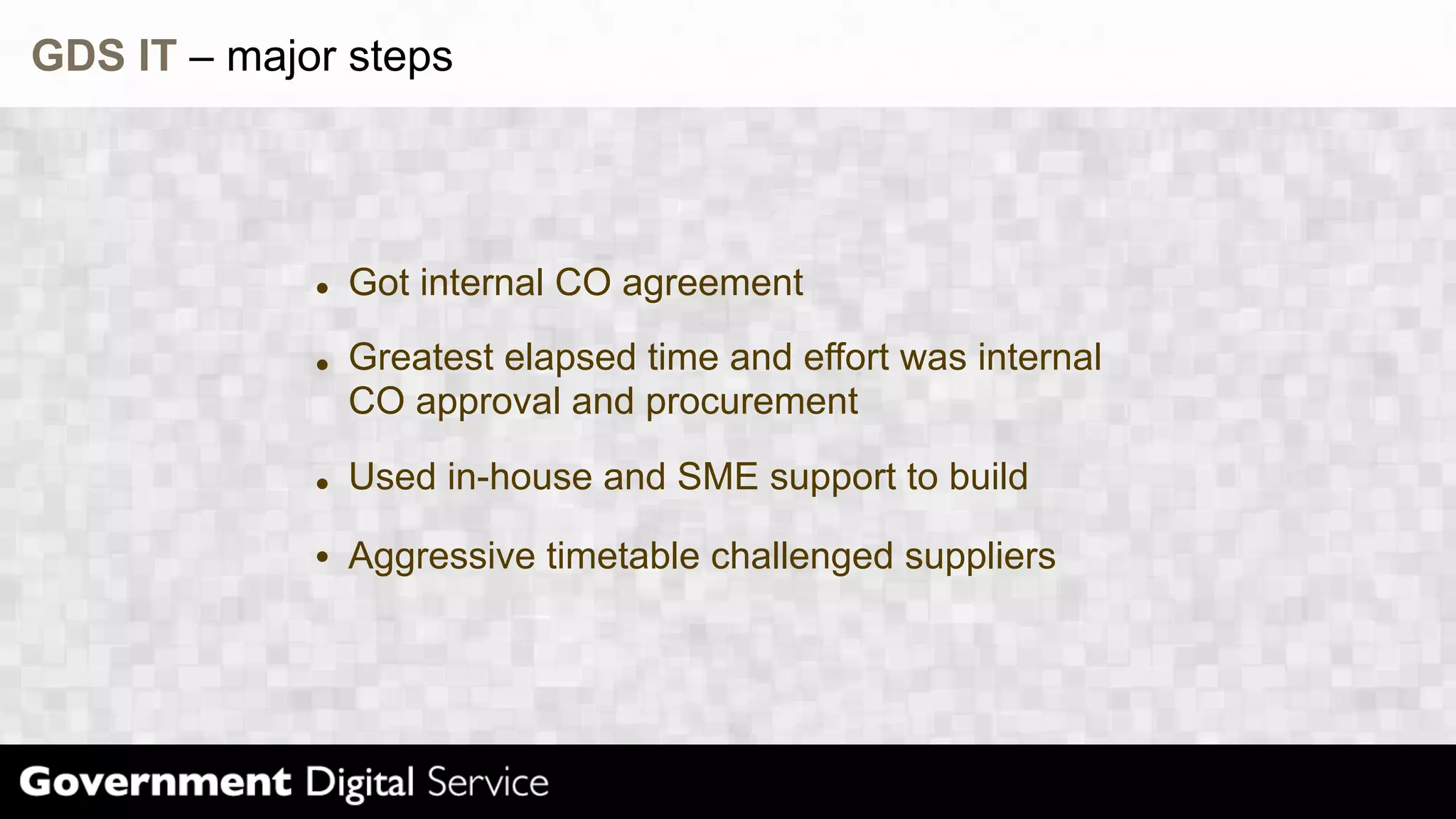 GDS IT – major steps
Got internal CO agreement
Greatest elapsed time and effort was internal
CO approval and procurement
Used in-house and SME support to build
Aggressive timetable challenged suppliers