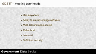 GDS IT – meeting user needs


              Use anywhere
              Ability to quickly change software
              Multi-OS and open source

              Reliable kit
              Low cost
              Sufficient security
 