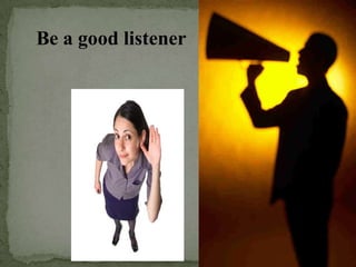 Be a good listener
 