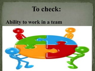 To check:
Ability to work in a team
 