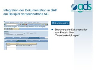 Integration der Dokumentation in SAP
am Beispiel der technotrans AG

                                Dokumentation

                                 Zuordnung der Dokumentation
                                  zum Produkt über
                                  "Objektverknüpfungen"
 