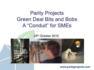 Parity Projects
Green Deal Bits and Bobs
  A “Conduit” for SMEs
      24th October 2012




                          www.parityprojects.com
 