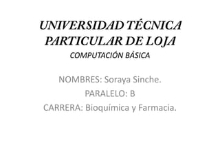 UNIVERSIDAD TÉCNICA PARTICULAR DE LOJACOMPUTACIÓN BÁSICA NOMBRES: Soraya Sinche. PARALELO: B CARRERA: Bioquímica y Farmacia. 