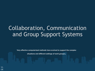 Collaboration, Communication and Group Support Systems Very effective computerized methods have evolved to support the complex situations and different settings of work groups . YLER 