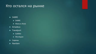 Кто остался на рынке
 SABRE
 SABRE
 Abacus (Asia)
 Amadeus
 Travelport
 Galilelo
 Wordspan
 Сирены
 Navitare
 