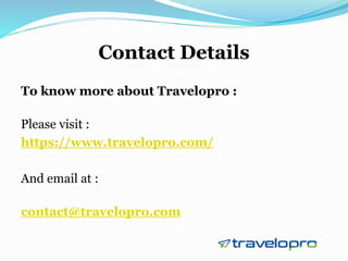Contact Details
To know more about Travelopro :
Please visit :
https://www.travelopro.com/
And email at :
contact@travelopro.com
 