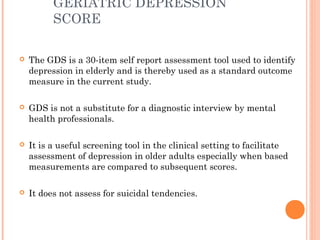 GERIATRIC DEPRESSION
SCORE
 The GDS is a 30-item self report assessment tool used to identify
depression in elderly and i...
