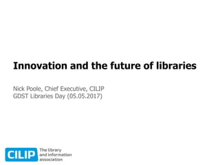 Innovation and the future of libraries
Nick Poole, Chief Executive, CILIP
GDST Libraries Day (05.05.2017)
 