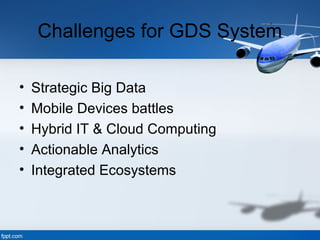 Challenges for GDS System
• Strategic Big Data
• Mobile Devices battles
• Hybrid IT & Cloud Computing
• Actionable Analytics
• Integrated Ecosystems
 