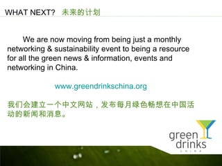 WHAT NEXT? δļƻ


     We are now moving from being just a monthly
networking & sustainability event to being a resource
for all the green news & information, events and
networking in China.

             www.greendrinkschina.org

ǻὨһվÿɫй
źϢ
 