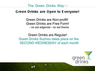 The Green Drinks Way...
G re en D rinks a re O pen to E ve ryone!

      Green Drinks are Non-profit!
      Green Drinks are Free Form!
        - no set adgenda - no set theme

      Green Drinks are Regular!
 Green Drinks Suzhou takes place on the
 SECOND WEDNESDAY of each month
 