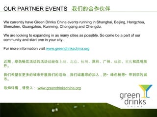 OUR PARTNER EVENTS ǵĺ

We currently have Green Drinks China events running in Shanghai, Beijing, Hangzhou,
Shenzhen, Guangzhou, Kunming, Chongqing and Chengdu.

We are looking to expanding in as many cities as possible. So come be a part of our
community and start one in your city.

For more information visit www.greendrinkschina.org


ڣɫĻѾϺݡڡݡɶչ


ϣڸĳпչǵĻǳļ룬ѡ ɫ롱 ĳ
С

֪飬룺 www.greendrinkschina.org
 