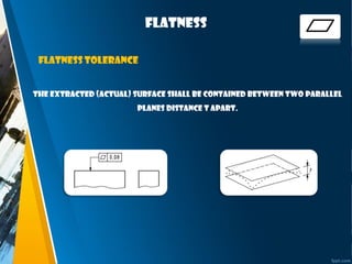 fLATNESS
The extracted (actual) surface shall be contained between two parallel
planes DISTANCE T apart.
flatness tolerance
 