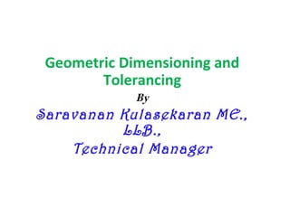 Geometric Dimensioning and
Tolerancing
By
Saravanan Kulasekaran ME.,
LLB.,
Technical Manager
 
