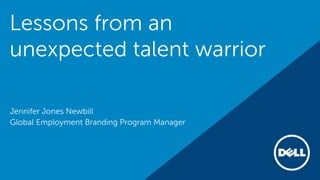 Lessons from an 
unexpected talent warrior 
Jennifer Jones Newbill 
Global Employment Branding Program Manager 
 