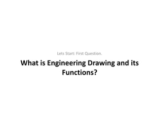 What is Engineering Drawing and its
Functions?
Lets Start: First Question.
 