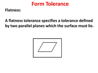 Form Tolerance
Flatness:
A flatness tolerance specifies a tolerance defined
by two parallel planes which the surface must lie.
 