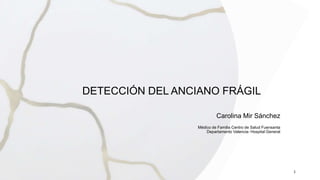 DETECCIÓN DEL ANCIANO FRÁGIL
Carolina Mir Sánchez
Médico de Familia Centro de Salud Fuensanta
Departamento Valencia- Hospital General
1
 