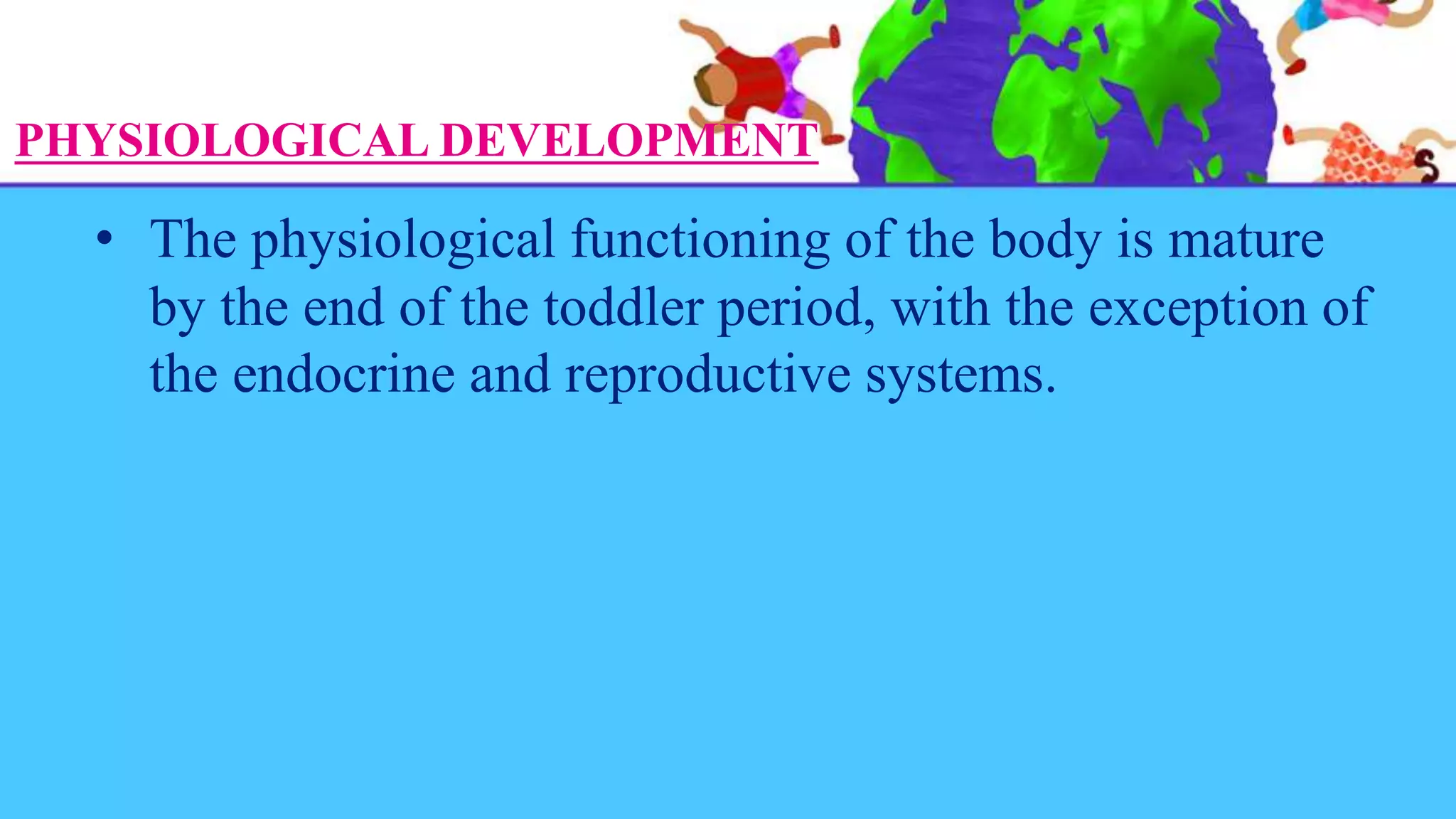 PHYSIOLOGICAL DEVELOPMENT
• The physiological functioning of the body is mature
by the end of the toddler period, with the exception of
the endocrine and reproductive systems.
 