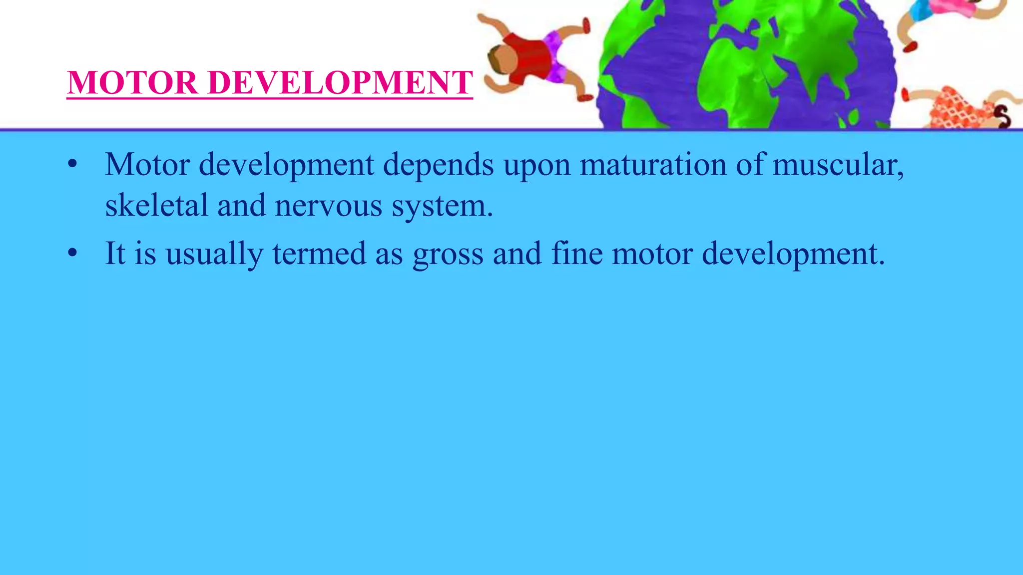 MOTOR DEVELOPMENT
• Motor development depends upon maturation of muscular,
skeletal and nervous system.
• It is usually termed as gross and fine motor development.
 
